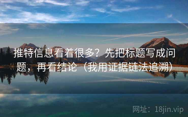 推特信息看着很多？先把标题写成问题，再看结论（我用证据链法追溯）