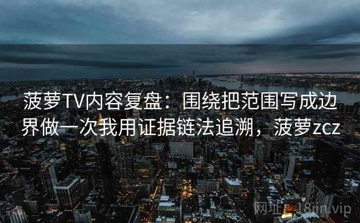 菠萝TV内容复盘：围绕把范围写成边界做一次我用证据链法追溯，菠萝zcz