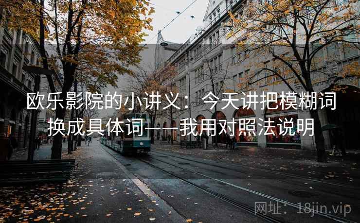 欧乐影院的小讲义：今天讲把模糊词换成具体词——我用对照法说明