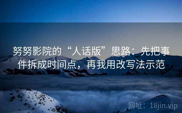 努努影院的“人话版”思路：先把事件拆成时间点，再我用改写法示范