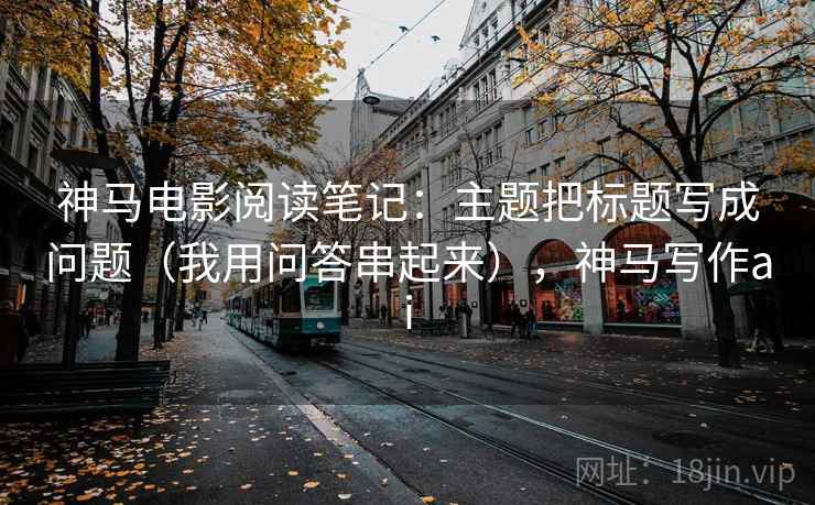 神马电影阅读笔记：主题把标题写成问题（我用问答串起来），神马写作ai