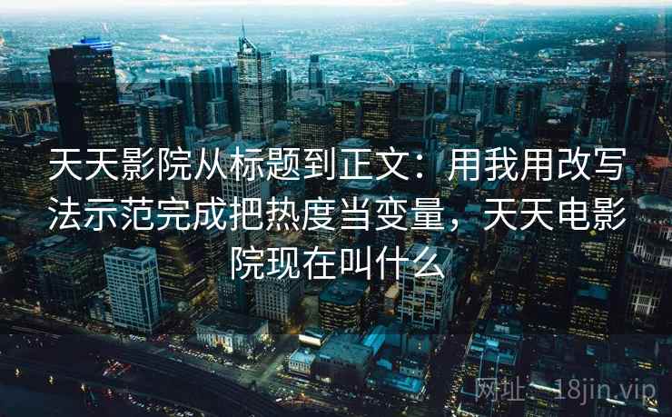 天天影院从标题到正文：用我用改写法示范完成把热度当变量，天天电影院现在叫什么