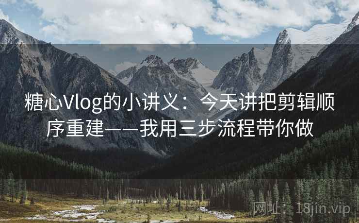糖心Vlog的小讲义：今天讲把剪辑顺序重建——我用三步流程带你做
