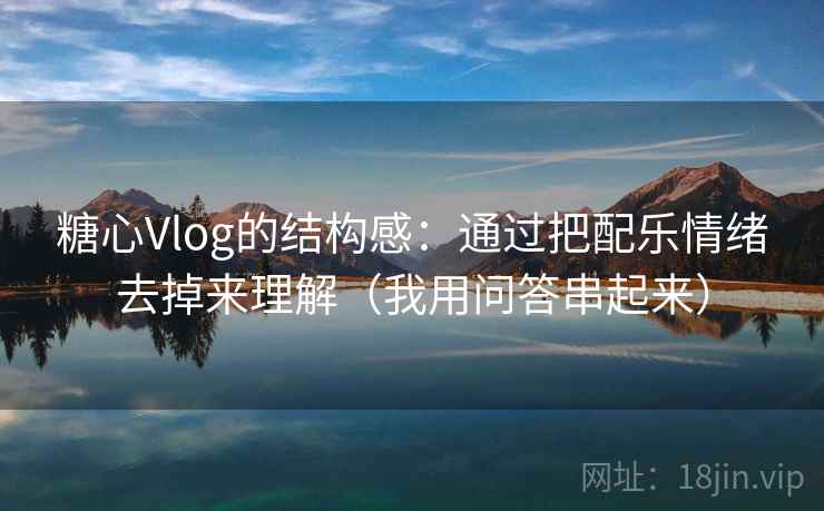 糖心Vlog的结构感：通过把配乐情绪去掉来理解（我用问答串起来）