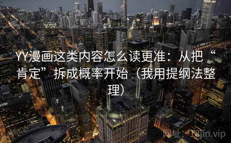 YY漫画这类内容怎么读更准：从把“肯定”拆成概率开始（我用提纲法整理）