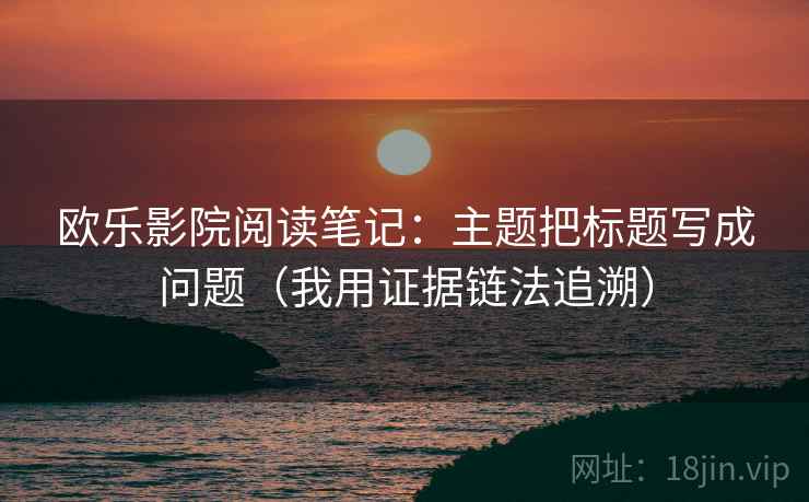 欧乐影院阅读笔记：主题把标题写成问题（我用证据链法追溯）