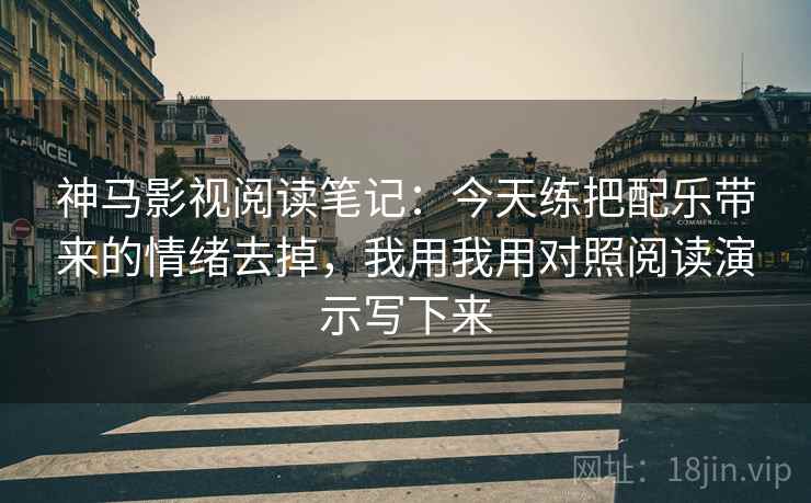 神马影视阅读笔记：今天练把配乐带来的情绪去掉，我用我用对照阅读演示写下来