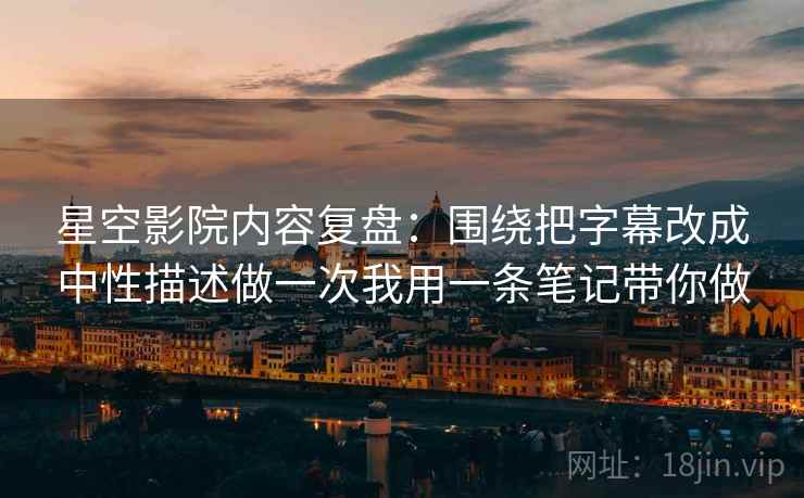 星空影院内容复盘：围绕把字幕改成中性描述做一次我用一条笔记带你做