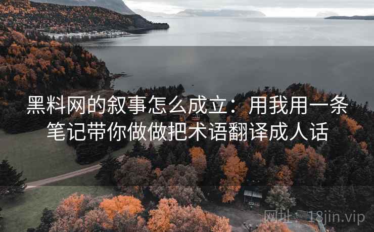 黑料网的叙事怎么成立：用我用一条笔记带你做做把术语翻译成人话