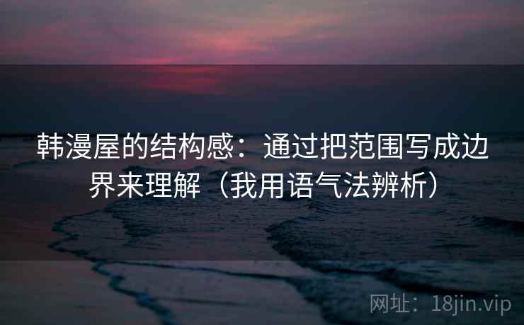 韩漫屋的结构感：通过把范围写成边界来理解（我用语气法辨析）