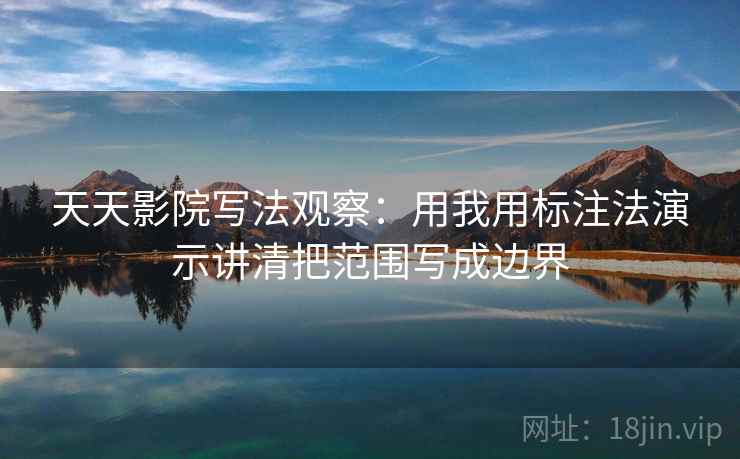 天天影院写法观察:用我用标注法演示讲清把范围写成边界 天天影院写法观察:用我用标注法演示讲清把范围写成边界