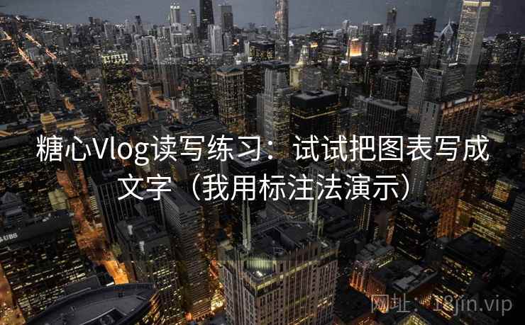 糖心Vlog读写练习：试试把图表写成文字（我用标注法演示）