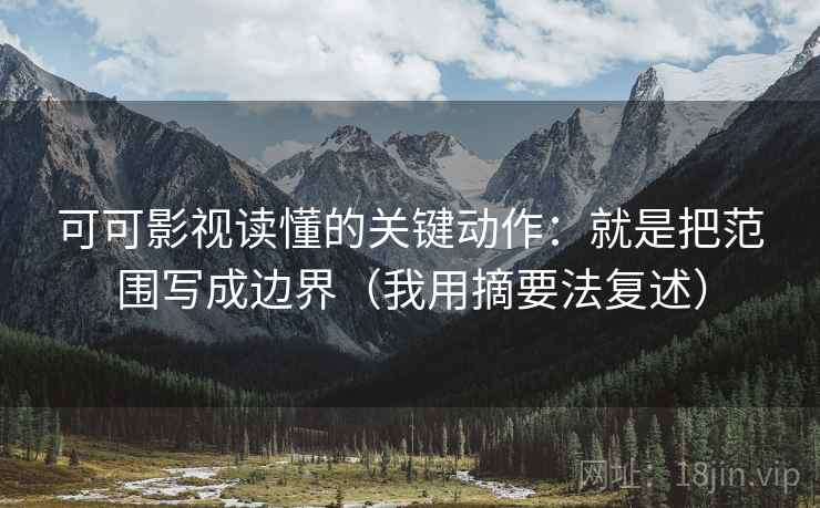 可可影视读懂的关键动作:就是把范围写成边界(我用摘要法复述) 可可影视读懂的关键动作:就是把范围写成边界(我用摘要法复述)