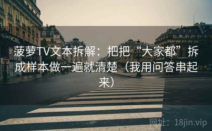 菠萝TV文本拆解：把把“大家都”拆成样本做一遍就清楚（我用问答串起来）