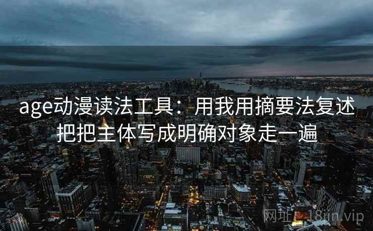 age动漫读法工具:用我用摘要法复述把把主体写成明确对象走一遍 age动漫读法工具:用我用摘要法复述把把主体写成明确对象走一遍
