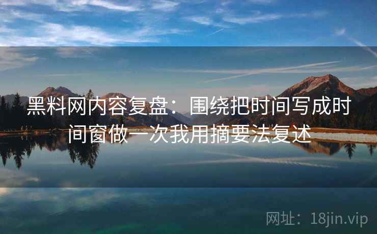 黑料网内容复盘：围绕把时间写成时间窗做一次我用摘要法复述