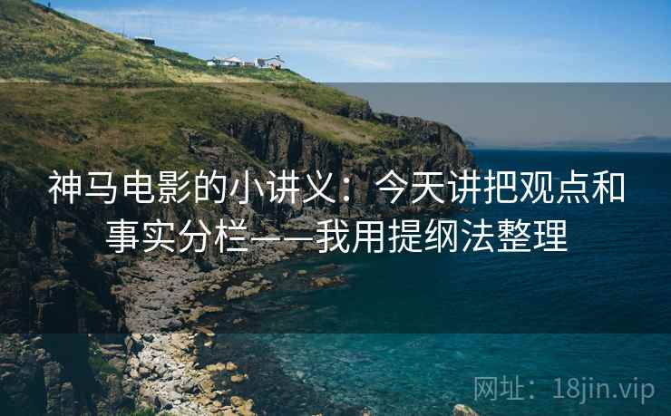 神马电影的小讲义：今天讲把观点和事实分栏——我用提纲法整理