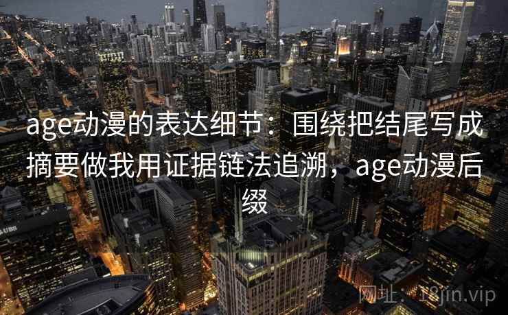 age动漫的表达细节：围绕把结尾写成摘要做我用证据链法追溯，age动漫后缀