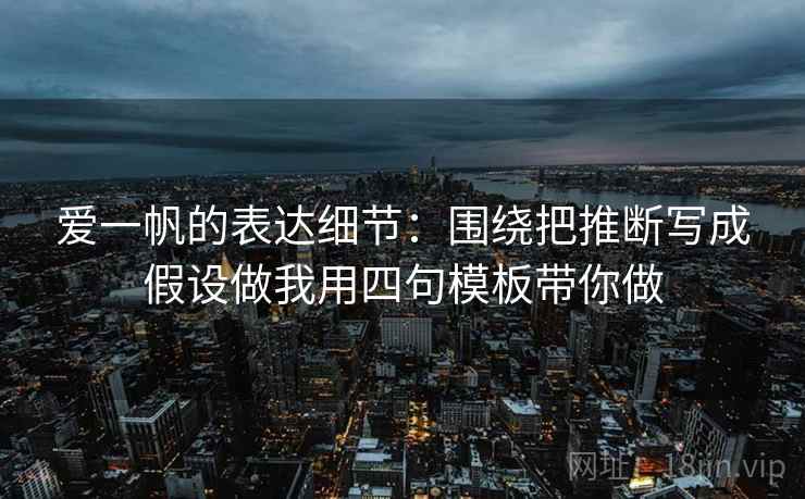 爱一帆的表达细节：围绕把推断写成假设做我用四句模板带你做