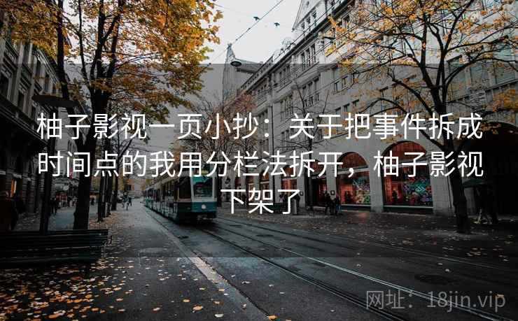 柚子影视一页小抄：关于把事件拆成时间点的我用分栏法拆开，柚子影视下架了