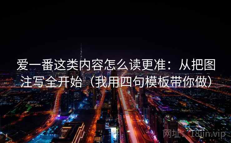 爱一番这类内容怎么读更准:从把图注写全开始(我用四句模板带你做) 爱一番这类内容怎么读更准:从把图注写全开始(我用四句模板带你做)